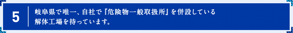 岐阜県で唯一、自社で『危険物一般取扱所』を併設している解体工場を持っています。