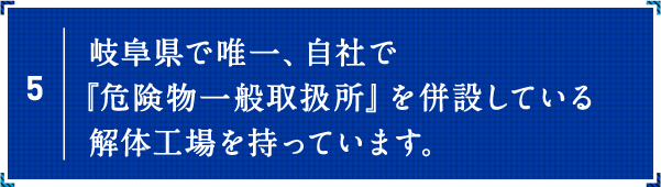 岐阜県で唯一、自社で『危険物一般取扱所』を併設している解体工場を持っています。