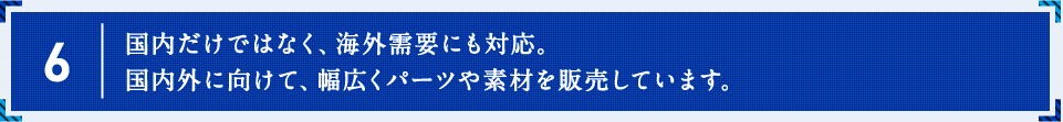 国内だけではなく、海外需要にも対応。国内外に向けて、幅広くパーツや素材を販売しています。