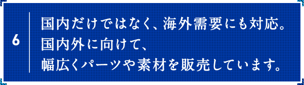 国内だけではなく、海外需要にも対応。国内外に向けて、幅広くパーツや素材を販売しています。